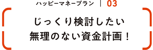 じっくり検討したい無理のない資金計画！